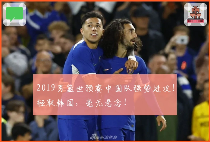 2019男篮世预赛中国队强势进攻！轻取韩国，毫无悬念！