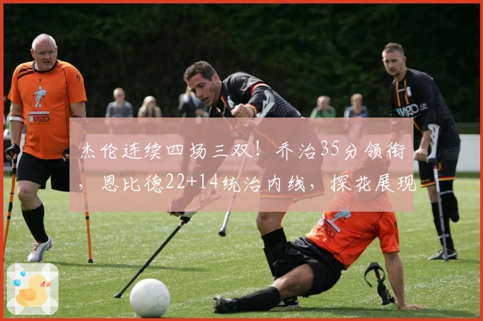 杰伦连续四场三双！乔治35分领衔，恩比德22+14统治内线，探花展现全能26+6