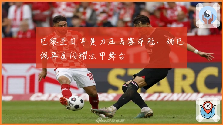 巴黎圣日耳曼力压马赛夺冠，姆巴佩再度闪耀法甲舞台