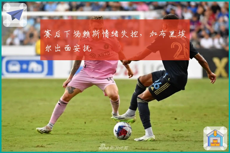 赛后下场赖斯情绪失控，加布里埃尔出面安抚