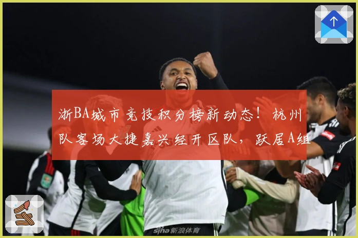 浙BA城市竞技积分榜新动态！杭州队客场大捷嘉兴经开区队，跃居A组榜首