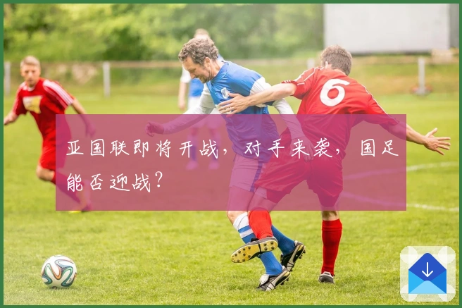 亚国联即将开战，对手来袭，国足能否迎战？