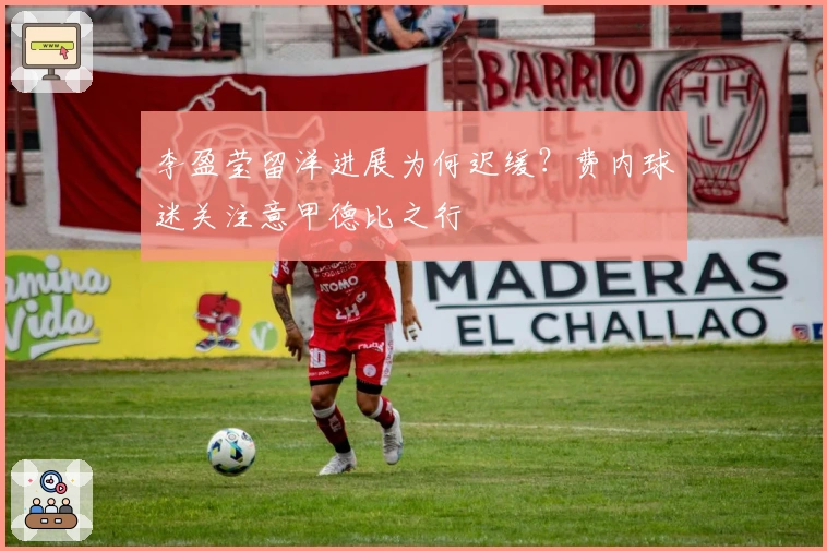 李盈莹留洋进展为何迟缓？费内球迷关注意甲德比之行