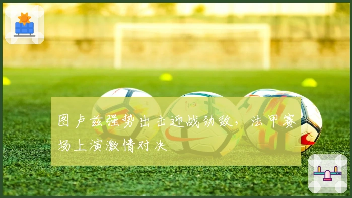 图卢兹强势出击迎战劲敌，法甲赛场上演激情对决