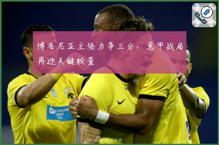 博洛尼亚主场力争三分，意甲战局再迎关键较量