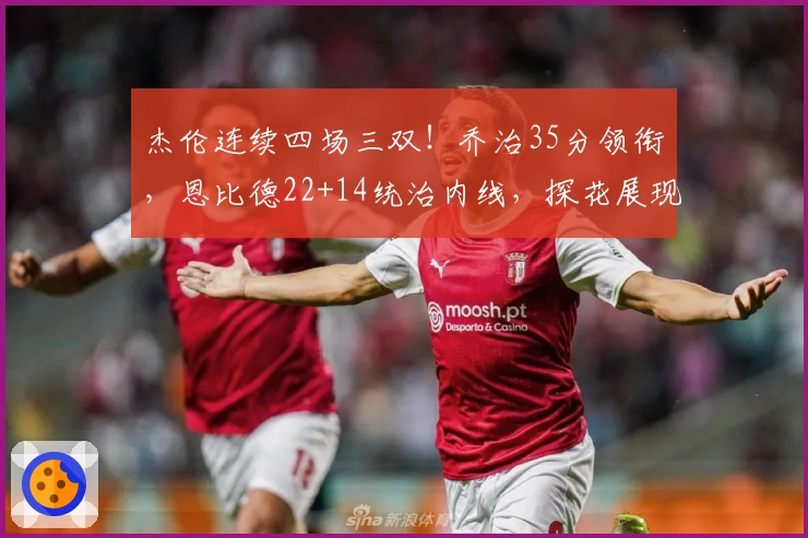 杰伦连续四场三双！乔治35分领衔，恩比德22+14统治内线，探花展现全能26+6