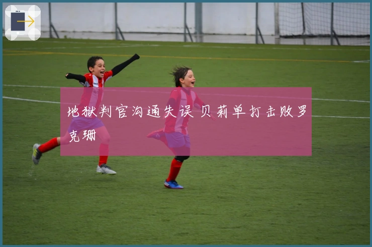 地狱判官沟通失误 贝莉单打击败罗克珊