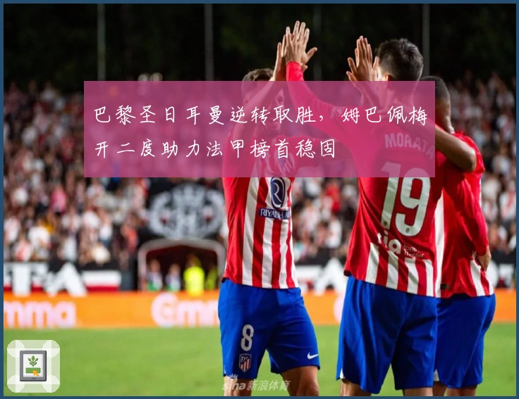 巴黎圣日耳曼逆转取胜，姆巴佩梅开二度助力法甲榜首稳固