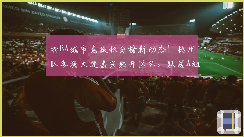 浙BA城市竞技积分榜新动态！杭州队客场大捷嘉兴经开区队，跃居A组榜首