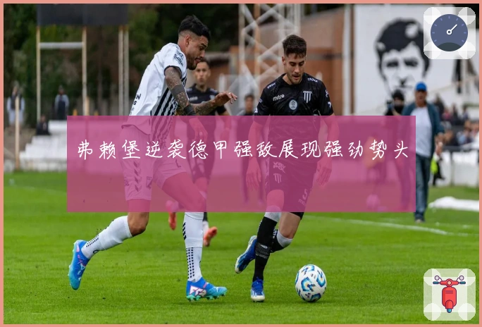 弗赖堡逆袭德甲强敌展现强劲势头