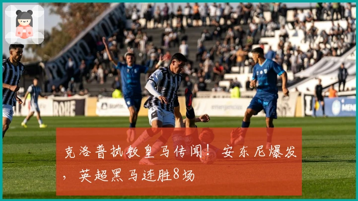 克洛普执教皇马传闻！安东尼爆发，英超黑马连胜8场