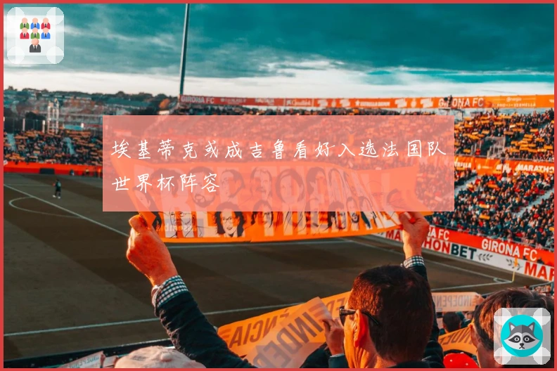 埃基蒂克或成吉鲁看好入选法国队世界杯阵容