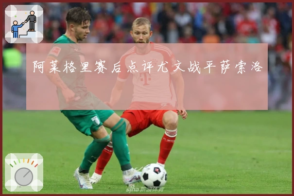 阿莱格里赛后点评尤文战平萨索洛