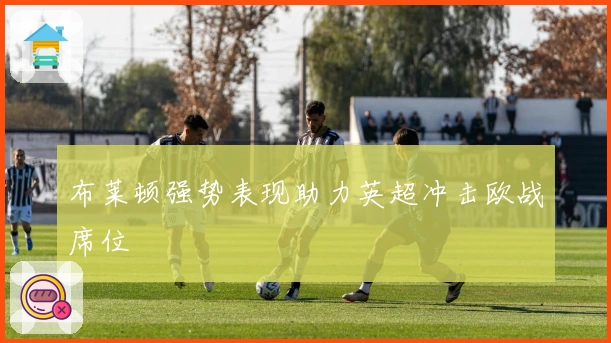 布莱顿强势表现助力英超冲击欧战席位