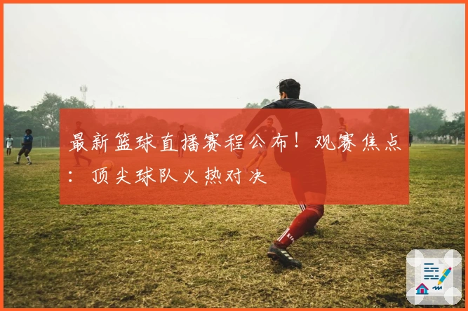 最新篮球直播赛程公布！观赛焦点：顶尖球队火热对决